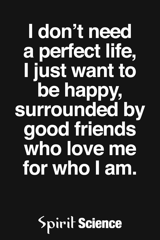 I Don't Need A Perfect Life, I Just Want To Be Happy, Surrounded By Good Friends Who Love Me For Who I Am. - Spirit Science Quotes