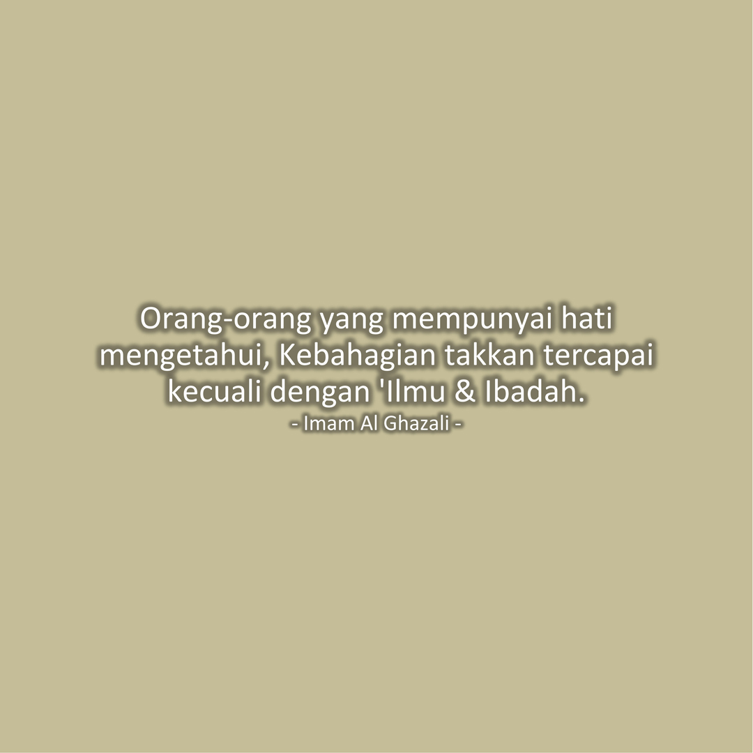 Orang-orang yang mempunyai hati mengetahui, Kebahagian takkan tercapai kecuali dengan 'Ilmu & Ibadah. (Imam Al Ghazali)