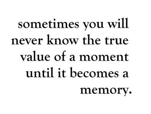 Sometimes you will never know the true value of a moment until it becomes a memory.
