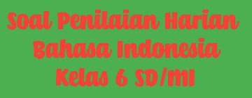 PENILAIAN HARIAN BAHASA INDONESIA (SOAL KELAS 6 SD/MI)