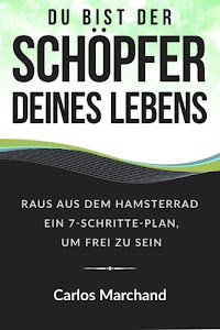 Du bist der Schöpfer deines Lebens: Raus aus dem Hamsterrad Ein 7-Schritte-Plan, um frei zu sein (finanzielle Freiheit, Erfolg, Motivation, Business)