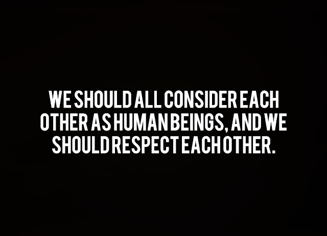 We should all consider each other as human beings, and we should respect each other.