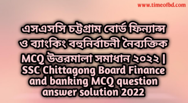 Tag: এসএসসি চট্টগ্রাম বোর্ড ফিন্যান্স ও ব্যাংকিং বহুনির্বাচনি (MCQ) উত্তরমালা সমাধান ২০২২, SSC Chittagong Dhaka Board MCQ Question & Answer 2022,