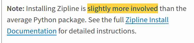 Note: Installing Zipline is slightly more involved than the average Python package. See the full Zipline Install Documentation for detailed instructions.