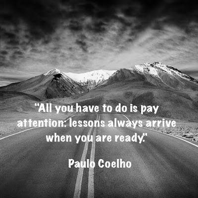 All you have to do is pay attention: lessons always arrive when you are ready. - Paulo Coelho