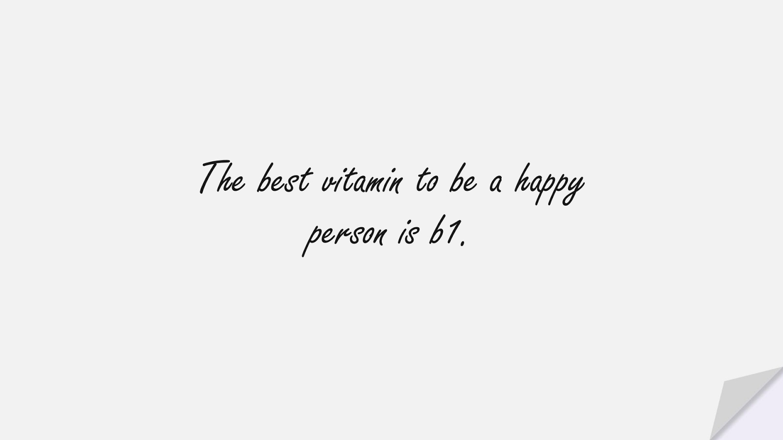 The best vitamin to be a happy person is b1.FALSE