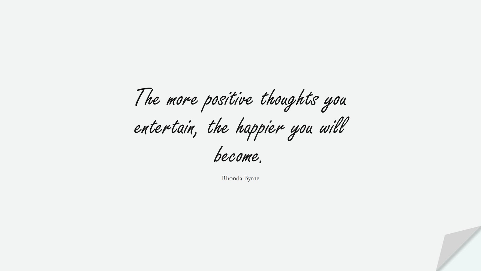 The more positive thoughts you entertain, the happier you will become. (Rhonda Byrne);  #PositiveQuotes