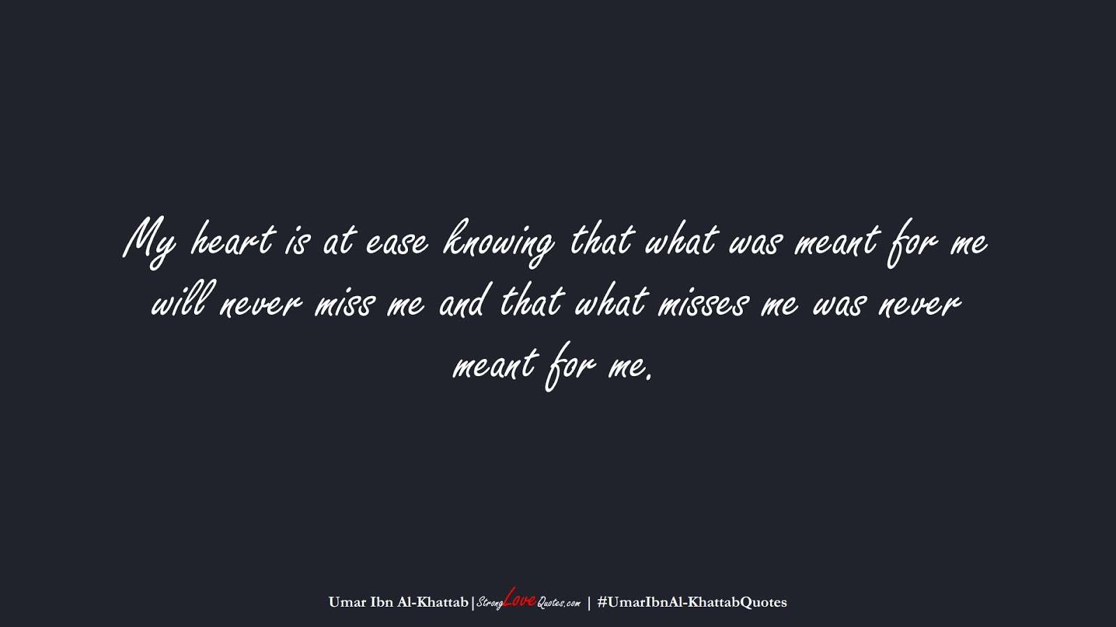 My heart is at ease knowing that what was meant for me will never miss me and that what misses me was never meant for me. (Umar Ibn Al-Khattab);  #UmarIbnAl-KhattabQuotes