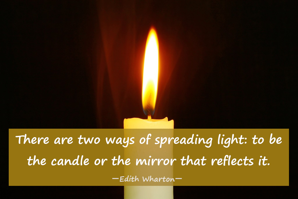 There are two ways of spreading light: to be the candle or the mirror that reflects it. ― Edith Wharton