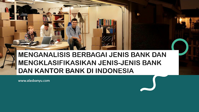 MENGANALISIS BERBAGAI JENIS BANK DAN MENGKLASIFIKASIKAN JENIS-JENIS BANK DAN KANTOR BANK DI INDONESIA