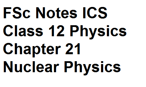 FSc Notes ICS Class 12 Physics Chapter 21 Nuclear Physics