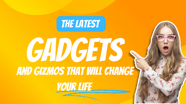 The Latest Gadgets and Gizmos That Will Change Your