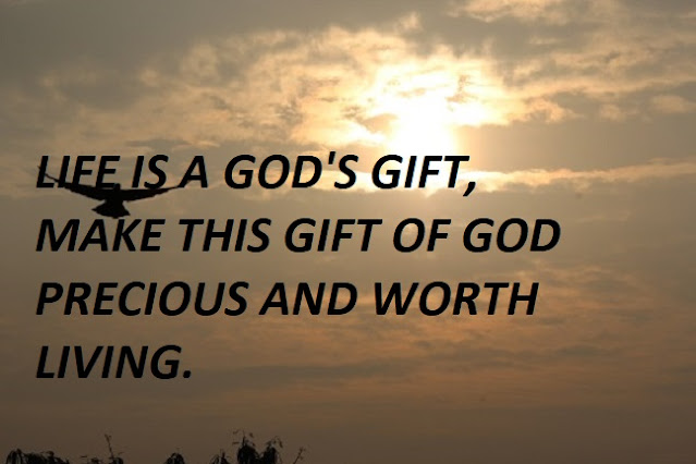 LIFE IS A GOD'S GIFT, MAKE THIS GIFT OF GOD PRECIOUS AND WORTH LIVING.