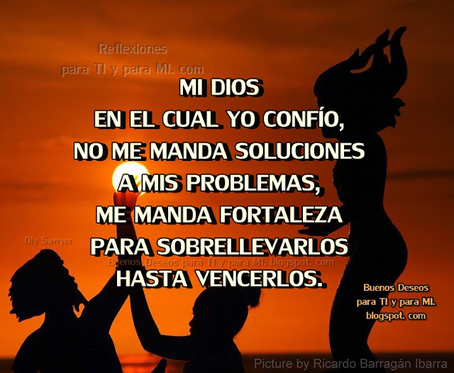 Mi Dios, en el cuál yo confío, no me manda soluciones a mis problemas, me manda fortaleza para sobrellevarlos hasta vencerlos.