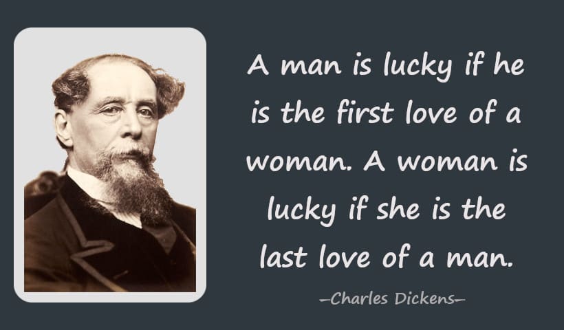 A man is lucky if he is the first love of a woman. A woman is lucky if she is the last love of a man. ― Charles Dickens