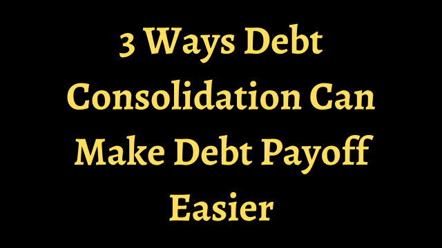 3 Ways Debt Consolidation Can Make Debt Payoff Easier