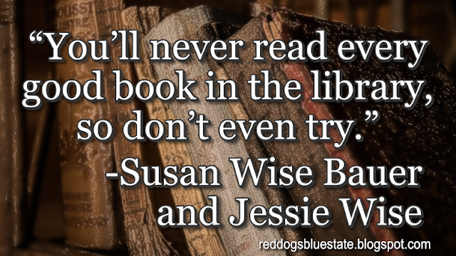 “You’ll never read every good book in the library, so don’t even try.” -Susan Wise Bauer and Jessie Wise
