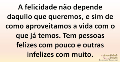 A felicidade não depende daquilo que queremos, e sim de como aproveitamos a vida com o que já temos. Tem pessoas felizes com pouco e outras infelizes com muito.