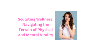 Sculpting Wellness: Navigating the Terrain of Physical and Mental Vitality