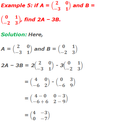 Example 5: if A = (■(2&0@-3&1)) and B = (■(0&1@-2&3)), find 2A – 3B. Solution: Here, A = (■(2&0@-3&1)) and B = (■(0&1@-2&3))  2A – 3B = 2(■(2&0@-3&1)) - 3(■(0&1@-2&3))               = (■(4&0@-6&2)) - (■(0&3@-6&9))               = (■(4-0&0-3@-6+6&2-9))               = (■(4&-3@0&-7))