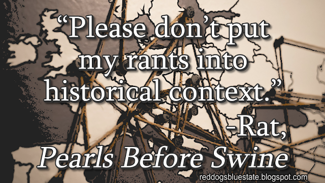 “Please don’t put my rants into historical context.” -Rat, _Pearls Before Swine_