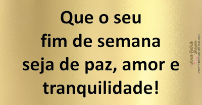 Que o seu fim de semana seja de paz, amor e tranquilidade!