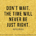 Don't wait. The time will never be just right. ~Napoleon Hill