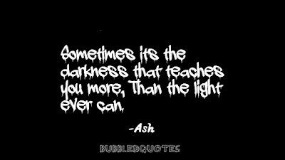 Sometimes its the darkness that teaches us more, than light ever can.