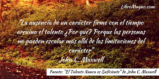 "La ausencia de un carácter firme con el tiempo arruina el talento ¿Por qué? Porque las personas no pueden escalar más allá de las limitaciones del carácter" John C. Maxwell