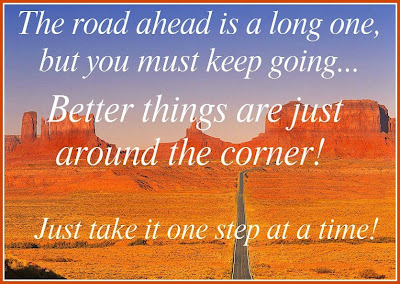 The road ahead is a long one, but you must keep going... better things are just around the corner!