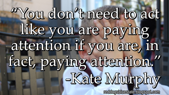 “You don’t need to act like you are paying attention if you are, in fact, paying attention.” -Kate Murphy