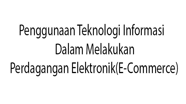 Penggunaan Teknologi Informasi Dalam Melakukan Perdagangan Elektronik(E-Commerce)