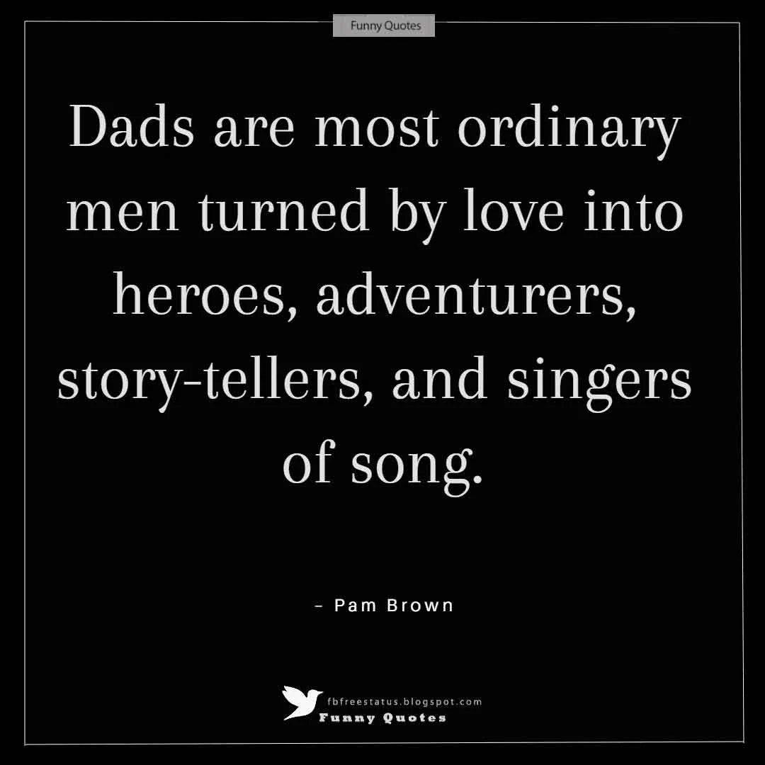 Fathers Day Quote Image Happy Fathers Day Images and Quotes, "Dads are most ordinary men turned by love into heroes, adventurers, story-tellers, and singers of song." ― Pam Brown