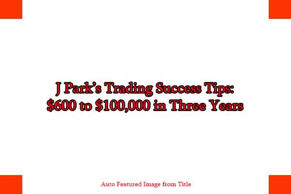 J Park’s Trading Success Tips: $600 to $100,000 in Three Years