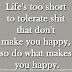Life's too short to tolerate shit that don't make you happy, so do what makes you happy.