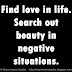 Find love in life. Search out beauty in negative situations. 