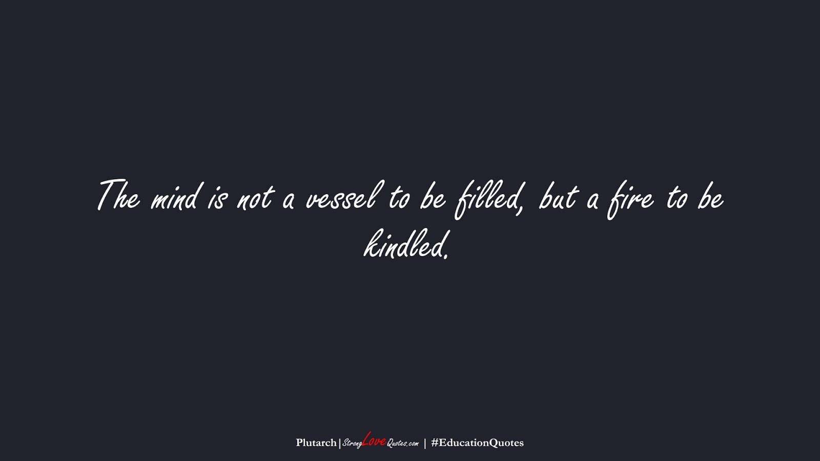 The mind is not a vessel to be filled, but a fire to be kindled. (Plutarch);  #EducationQuotes