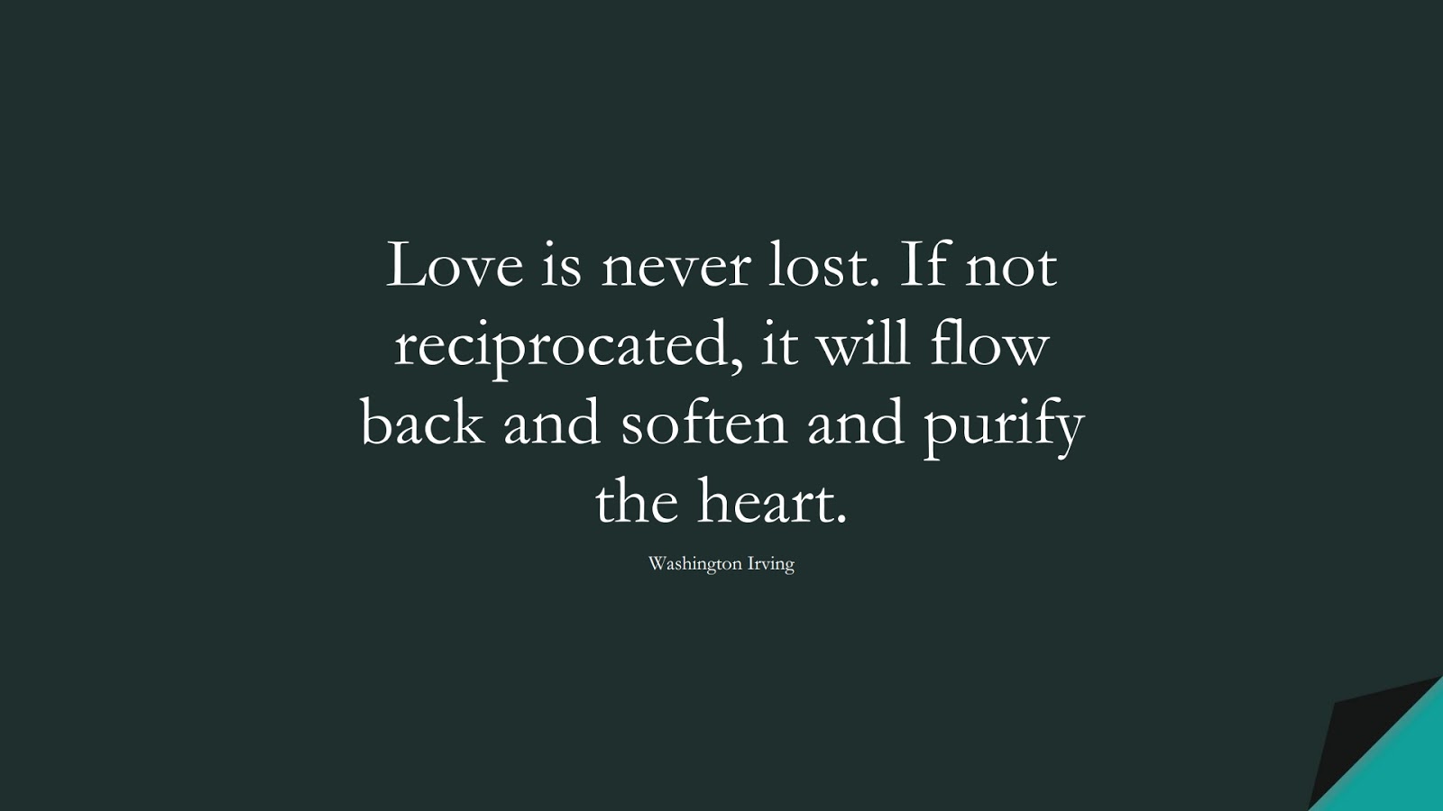 Love is never lost. If not reciprocated, it will flow back and soften and purify the heart. (Washington Irving);  #LoveQuotes
