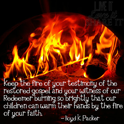 Keep the fire of your testimony of the restored gospel and your witness of our Redeemer burning so brightly that our children can warm their hands by the fire of your faith.