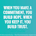 When you make a commitment, you build hope. When you keep it, you build trust.