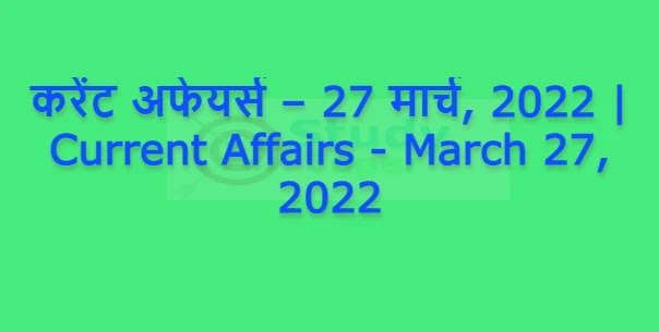 करेंट अफेयर्स – 27 मार्च, 2022 | Current Affairs - March 27, 2022