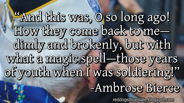 “And this was, O so long ago! How they come back to me—dimly and brokenly, but with what a magic spell—those years of youth when I was soldiering!” -Ambrose Bierce