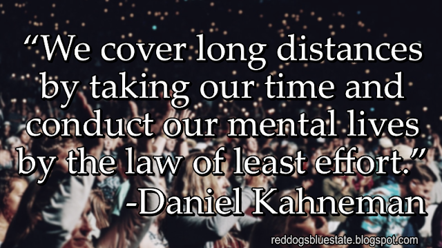 “We cover long distances by taking our time and conduct our mental lives by the law of least effort.” -Daniel Kahneman