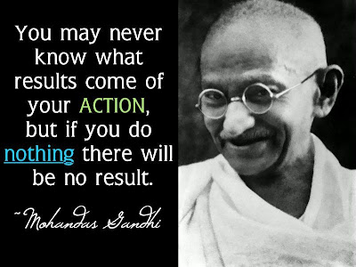 you may never know what results come of your action, but if you do nothing there will be no result. 