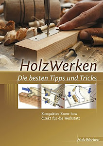 HolzWerken Die besten Tipps und Tricks: Kompaktes Know-how direkt für die Werkstatt