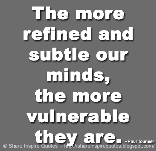 The more refined and subtle our minds, the more vulnerable they are. ~Paul Tournier