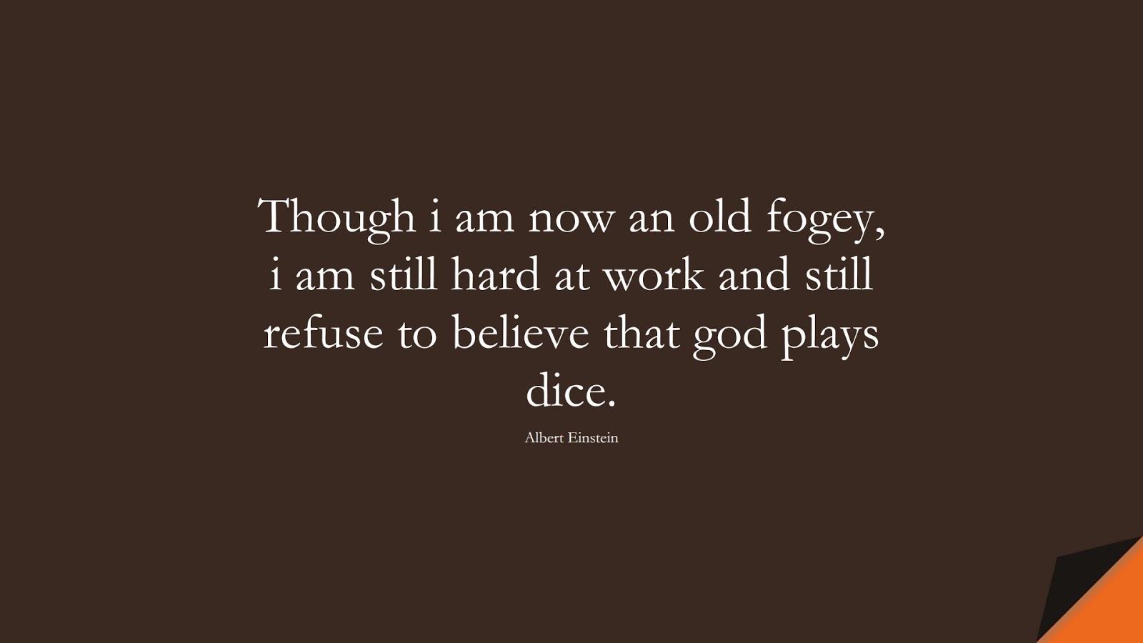 Though i am now an old fogey, i am still hard at work and still refuse to believe that god plays dice. (Albert Einstein);  #AlbertEnsteinQuotes