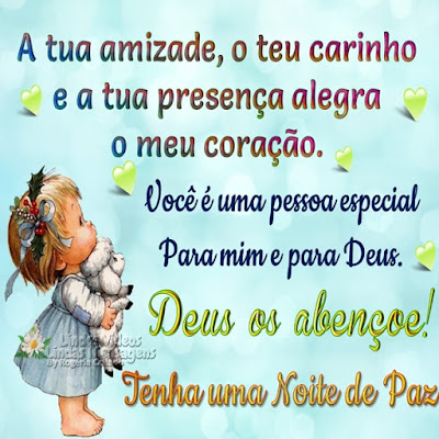 A tua amizade, o teu carinho e a tua presença alegra  o meu coração. Você é uma pessoa especial para mim e para Deus. Deus os abençoe! Tenha uma Noite de Paz.