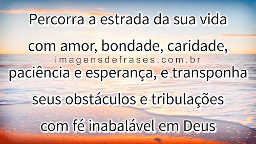 Percorra a estrada da sua vida com amor, bondade, caridade, paciência e esperança