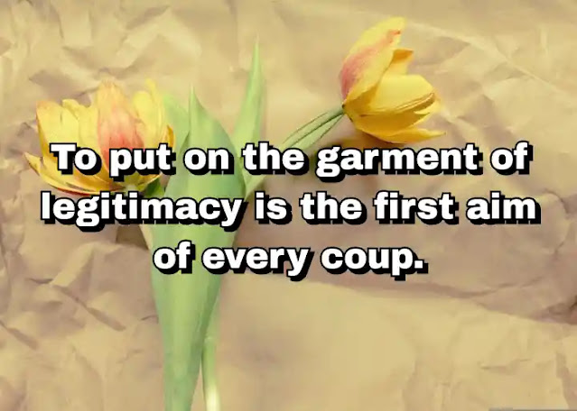 "To put on the garment of legitimacy is the first aim of every coup." ~ Barbara Tuchman